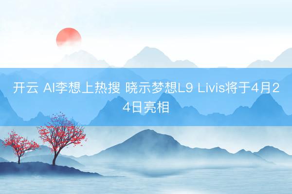 开云 AI李想上热搜 晓示梦想L9 Livis将于4月24日亮相