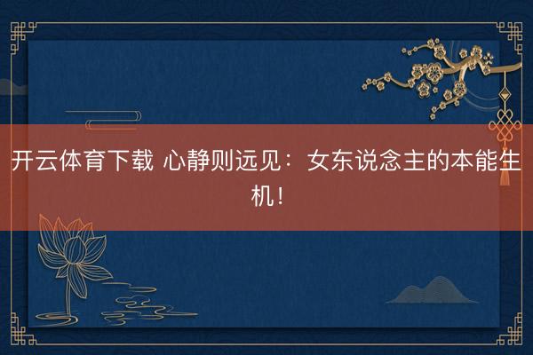 开云体育下载 心静则远见：女东说念主的本能生机！