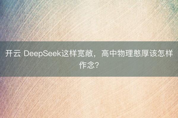 开云 DeepSeek这样宽敞，高中物理憨厚该怎样作念？