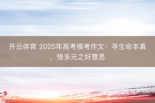 开云体育 2025年高考模考作文：寻生命本真，悟多元之好意思