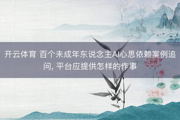 开云体育 百个未成年东说念主AI心思依赖案例追问， 平台应提供怎样的作事