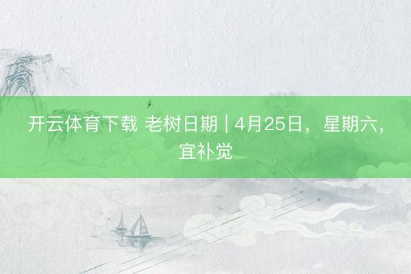 开云体育下载 老树日期 | 4月25日，星期六，宜补觉