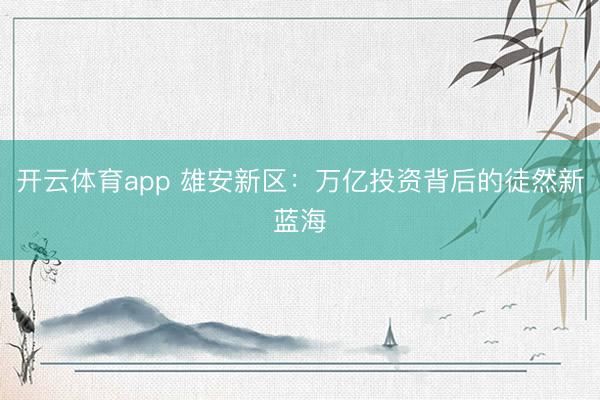 开云体育app 雄安新区：万亿投资背后的徒然新蓝海