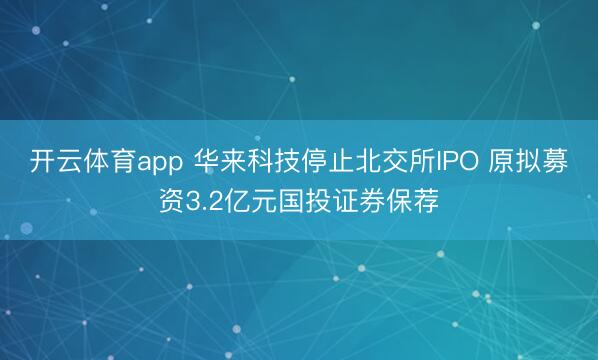 开云体育app 华来科技停止北交所IPO 原拟募资3.2亿元国投证券保荐