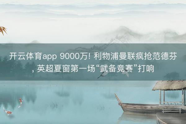 开云体育app 9000万! 利物浦曼联疯抢范德芬， 英超夏窗第一场“武备竞赛”打响