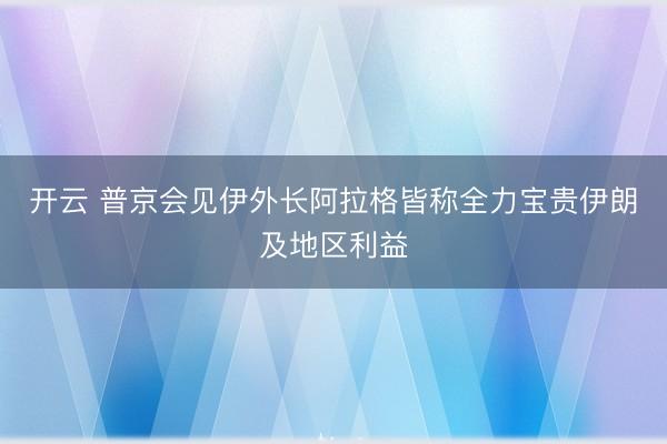 开云 普京会见伊外长阿拉格皆称全力宝贵伊朗及地区利益