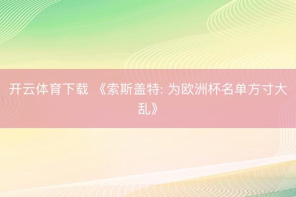 开云体育下载 《索斯盖特: 为欧洲杯名单方寸大乱》
