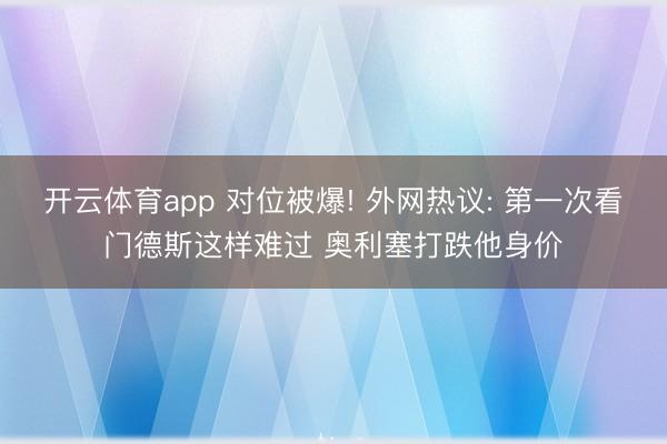 开云体育app 对位被爆! 外网热议: 第一次看门德斯这样难过 奥利塞打跌他身价
