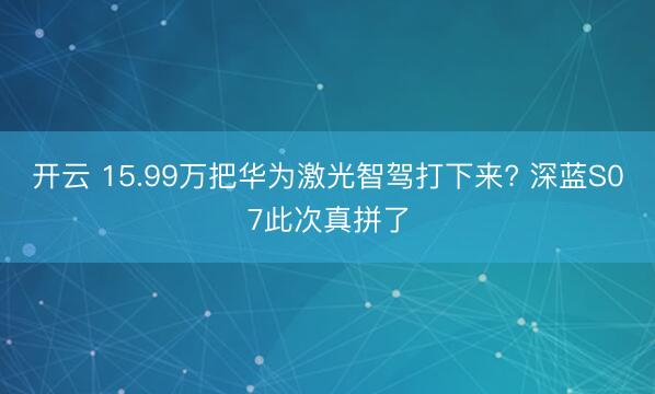 开云 15.99万把华为激光智驾打下来? 深蓝S07此次真拼了