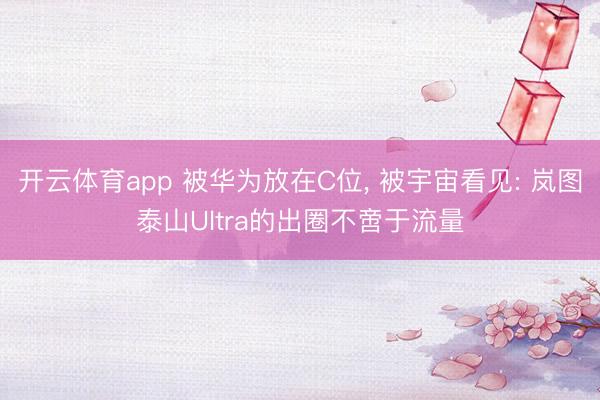 开云体育app 被华为放在C位， 被宇宙看见: 岚图泰山Ultra的出圈不啻于流量