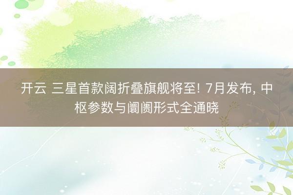 开云 三星首款阔折叠旗舰将至! 7月发布， 中枢参数与阛阓形式全通晓