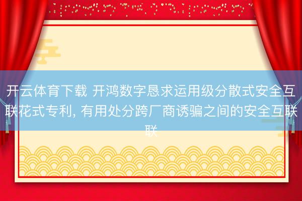 开云体育下载 开鸿数字恳求运用级分散式安全互联花式专利， 有用处分跨厂商诱骗之间的安全互联