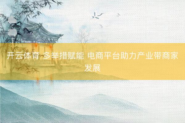 开云体育 多举措赋能 电商平台助力产业带商家发展