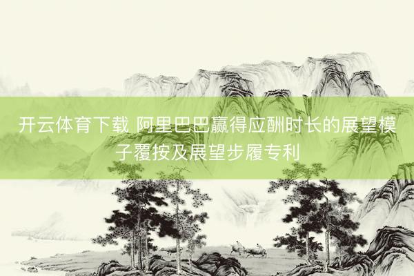 开云体育下载 阿里巴巴赢得应酬时长的展望模子覆按及展望步履专利