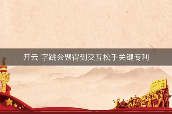 开云 字跳会聚得到交互松手关键专利