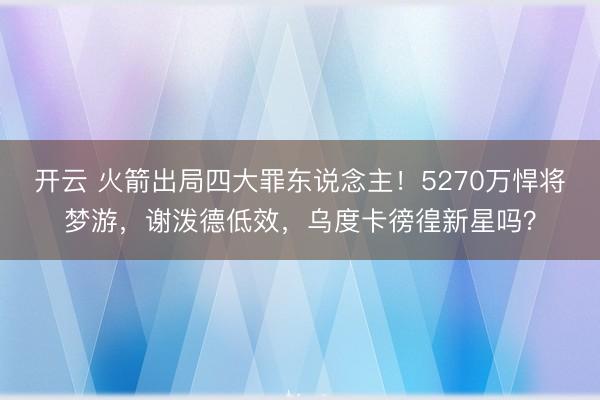 开云 火箭出局四大罪东说念主！5270万悍将梦游，谢泼德低效，乌度卡徬徨新星吗？