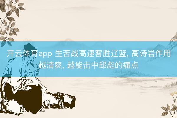 开云体育app 生苦战高速客胜辽篮， 高诗岩作用越清爽， 越能击中邱彪的痛点