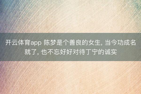 开云体育app 陈梦是个善良的女生， 当今功成名就了， 也不忘好好对待丁宁的诚实