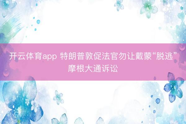 开云体育app 特朗普敦促法官勿让戴蒙“脱逃”摩根大通诉讼