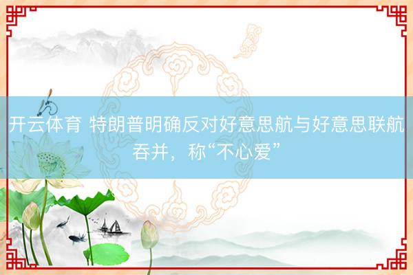 开云体育 特朗普明确反对好意思航与好意思联航吞并，称“不心爱”