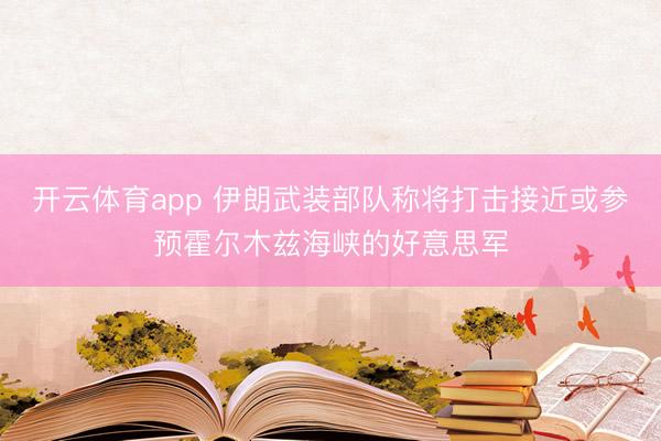 开云体育app 伊朗武装部队称将打击接近或参预霍尔木兹海峡的好意思军