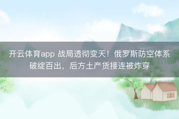 开云体育app 战局透彻变天！俄罗斯防空体系破绽百出，后方土产货接连被炸穿