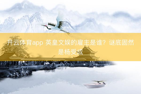 开云体育app 英皇文娱的雇主是谁？谜底固然是杨受成