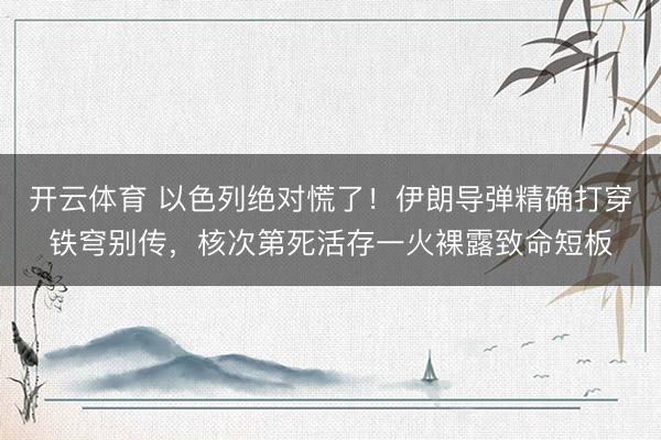 开云体育 以色列绝对慌了！伊朗导弹精确打穿铁穹别传，核次第死活存一火裸露致命短板