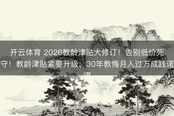 开云体育 2026教龄津贴大修订！告别低价死守！教龄津贴紧要升级，30年教悔月入过万成践诺