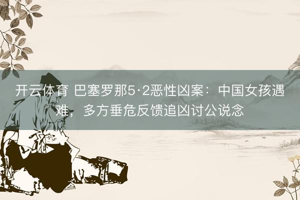 开云体育 巴塞罗那5·2恶性凶案：中国女孩遇难，多方垂危反馈追凶讨公说念