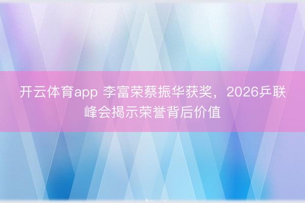 开云体育app 李富荣蔡振华获奖，2026乒联峰会揭示荣誉背后价值