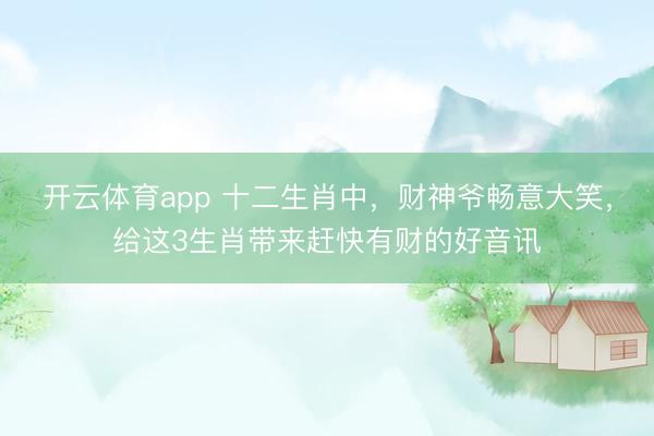 开云体育app 十二生肖中，财神爷畅意大笑，给这3生肖带来赶快有财的好音讯