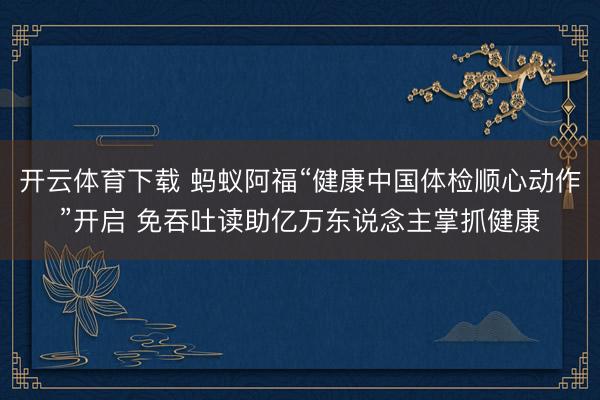 开云体育下载 蚂蚁阿福“健康中国体检顺心动作”开启 免吞吐读助亿万东说念主掌抓健康