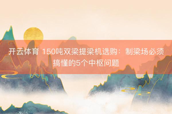 开云体育 150吨双梁提梁机选购：制梁场必须搞懂的5个中枢问题