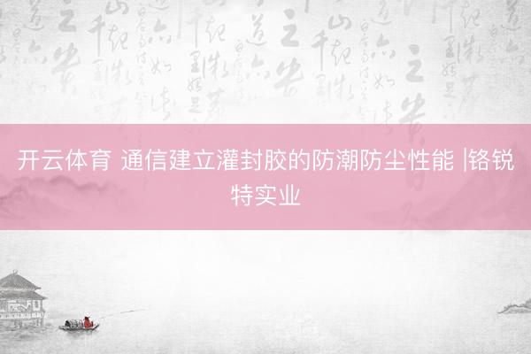 开云体育 通信建立灌封胶的防潮防尘性能 |铬锐特实业