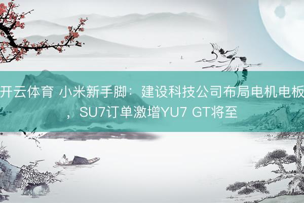 开云体育 小米新手脚：建设科技公司布局电机电板，SU7订单激增YU7 GT将至