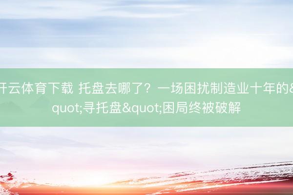 开云体育下载 托盘去哪了？一场困扰制造业十年的"寻托盘"困局终被破解