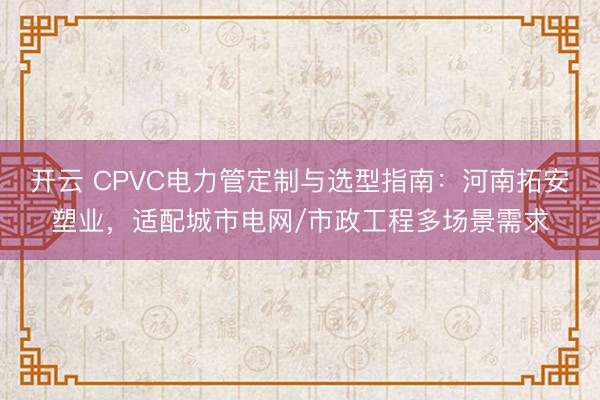 开云 CPVC电力管定制与选型指南：河南拓安塑业，适配城市电网/市政工程多场景需求