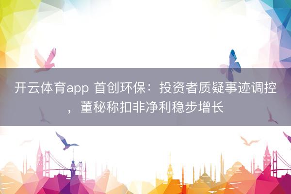开云体育app 首创环保：投资者质疑事迹调控，董秘称扣非净利稳步增长