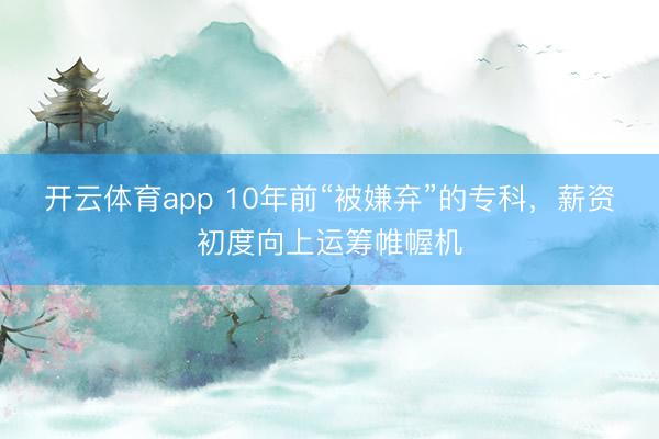 开云体育app 10年前“被嫌弃”的专科，薪资初度向上运筹帷幄机