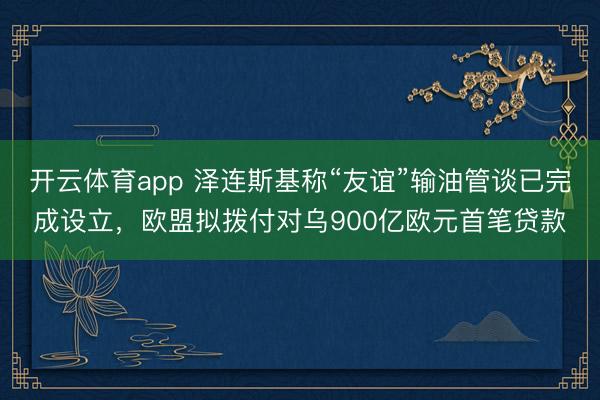 开云体育app 泽连斯基称“友谊”输油管谈已完成设立，欧盟拟拨付对乌900亿欧元首笔贷款