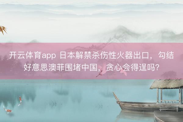 开云体育app 日本解禁杀伤性火器出口，勾结好意思澳菲围堵中国，贪心会得逞吗？