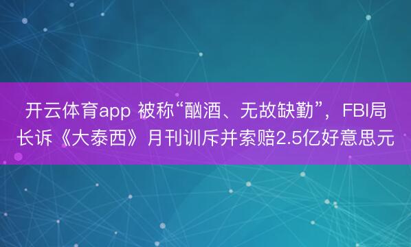 开云体育app 被称“酗酒、无故缺勤”，FBI局长诉《大泰西》月刊训斥并索赔2.5亿好意思元