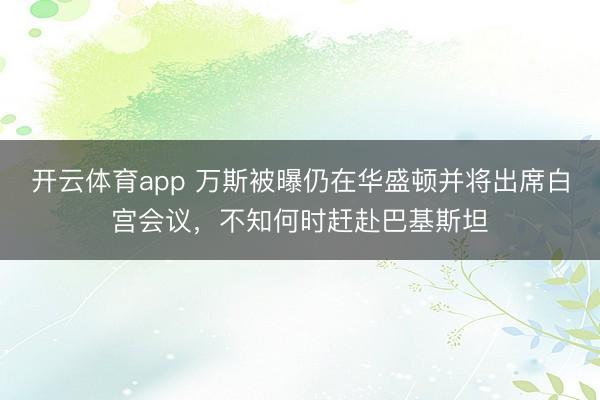 开云体育app 万斯被曝仍在华盛顿并将出席白宫会议，不知何时赶赴巴基斯坦