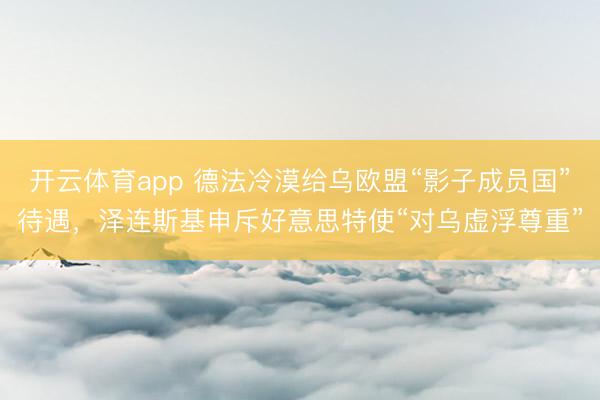开云体育app 德法冷漠给乌欧盟“影子成员国”待遇，泽连斯基申斥好意思特使“对乌虚浮尊重”