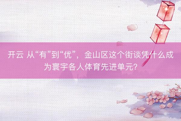 开云 从“有”到“优”，金山区这个街谈凭什么成为寰宇各人体育先进单元？