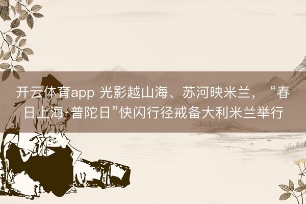 开云体育app 光影越山海、苏河映米兰， “春日上海·普陀日”快闪行径戒备大利米兰举行