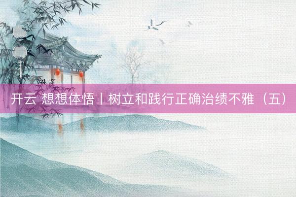 开云 想想体悟丨树立和践行正确治绩不雅（五）