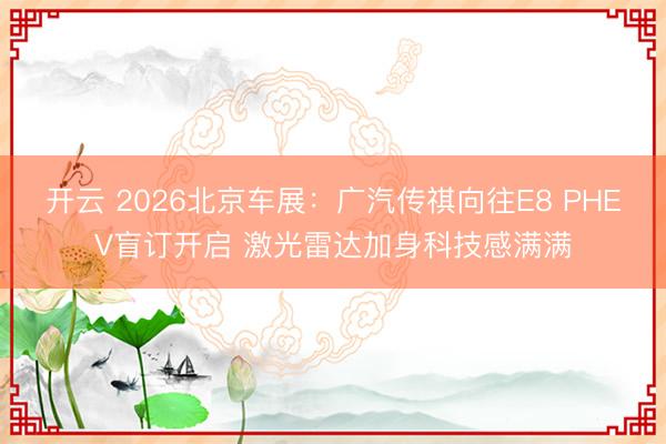 开云 2026北京车展：广汽传祺向往E8 PHEV盲订开启 激光雷达加身科技感满满