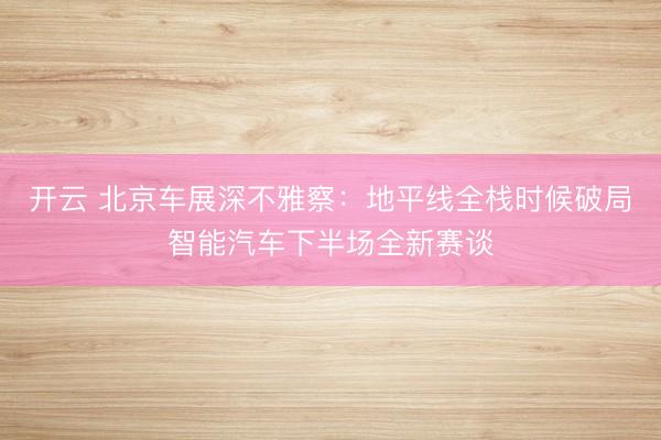 开云 北京车展深不雅察：地平线全栈时候破局智能汽车下半场全新赛谈